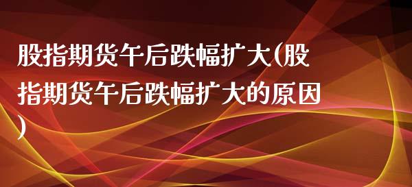 股指期货午后跌幅扩大(股指期货午后跌幅扩大的原因)_https://www.zghnxxa.com_黄金期货_第1张
