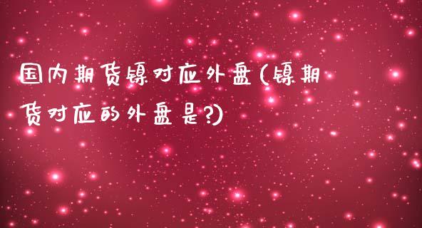 国内期货镍对应外盘(镍期货对应的外盘是?)_https://www.zghnxxa.com_国际期货_第1张