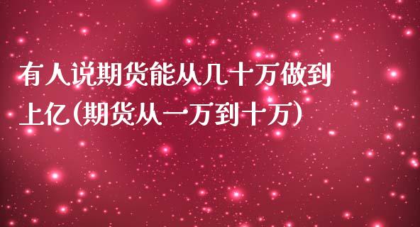 有人说期货能从几十万做到上亿(期货从一万到十万)_https://www.zghnxxa.com_黄金期货_第1张