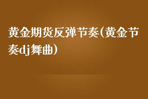 黄金期货反弹节奏(黄金节奏dj舞曲)_黄金期货_第1张_期货直播室 黄金期货反弹节奏(黄金节奏dj舞曲)_https://www.zghnxxa.com_黄金期货_第1张