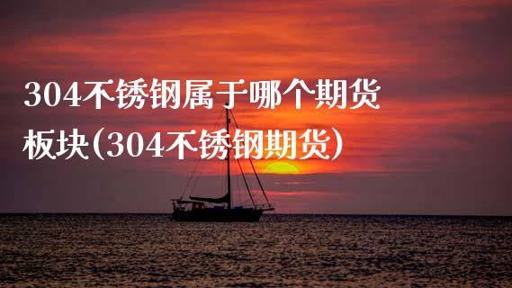 304不锈钢属于哪个期货板块(304不锈钢期货)_https://www.zghnxxa.com_期货直播室_第1张