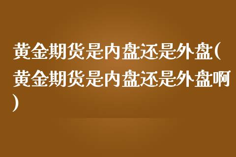 黄金期货是内盘还是外盘(黄金期货是内盘还是外盘啊)_https://www.zghnxxa.com_国际期货_第1张