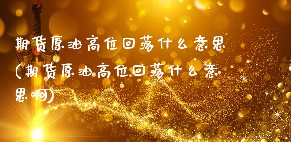 期货原油高位回落什么意思(期货原油高位回落什么意思啊)_内盘期货_第1张_期货直播室 期货原油高位回落什么意思(期货原油高位回落什么意思啊)_https://www.zghnxxa.com_内盘期货_第1张