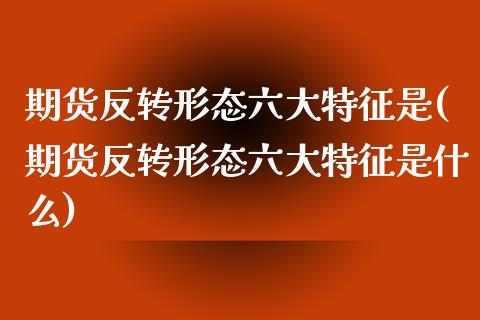 期货反转形态六大特征是(期货反转形态六大特征是什么)_https://www.zghnxxa.com_黄金期货_第1张