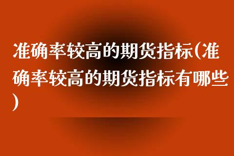 准确率较高的期货指标(准确率较高的期货指标有哪些)_https://www.zghnxxa.com_内盘期货_第1张