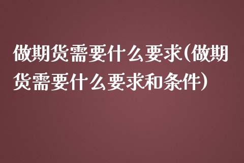 做期货需要什么要求(做期货需要什么要求和条件)_内盘期货_第1张_期货直播室 做期货需要什么要求(做期货需要什么要求和条件)_https://www.zghnxxa.com_内盘期货_第1张