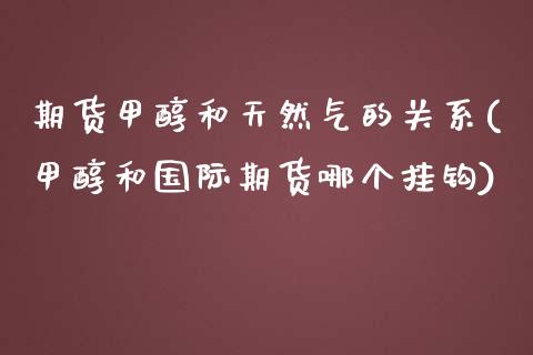 期货甲醇和天然气的关系(甲醇和国际期货哪个挂钩)_https://www.zghnxxa.com_黄金期货_第1张