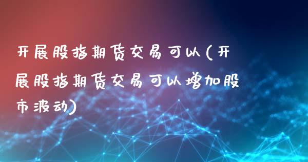 开展股指期货交易可以(开展股指期货交易可以增加股市波动)_https://www.zghnxxa.com_黄金期货_第1张