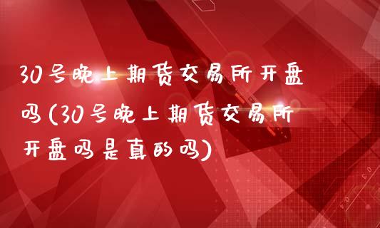 30号晚上期货交易所开盘吗(30号晚上期货交易所开盘吗是真的吗)_https://www.zghnxxa.com_黄金期货_第1张