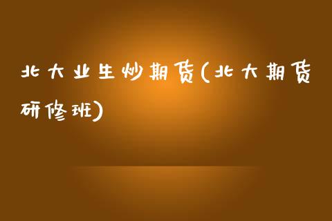 北大业生炒期货(北大期货研修班)_https://www.zghnxxa.com_黄金期货_第1张