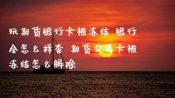 玩期货银行卡被冻结 银行会怎么样查 期货交易卡被冻结怎么解除_https://www.zghnxxa.com_国际期货_第1张
