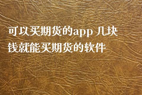 可以买期货的app 几块钱就能买期货的软件_https://www.zghnxxa.com_黄金期货_第1张