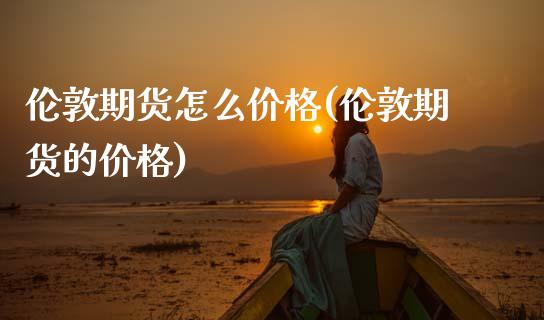 伦敦期货怎么价格(伦敦期货的价格)_https://www.zghnxxa.com_内盘期货_第1张