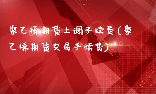 聚乙烯期货上调手续费(聚乙烯期货交易手续费)_https://www.zghnxxa.com_期货直播室_第1张
