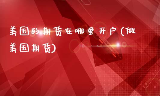 美国的期货在哪里开户(做美国期货)_内盘期货_第1张_期货直播室 美国的期货在哪里开户(做美国期货)_https://www.zghnxxa.com_内盘期货_第1张