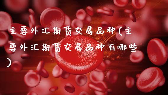 主要外汇期货交易品种(主要外汇期货交易品种有哪些)_https://www.zghnxxa.com_黄金期货_第1张