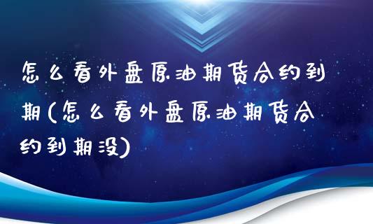 怎么看外盘原油期货合约到期(怎么看外盘原油期货合约到期没)_https://www.zghnxxa.com_内盘期货_第1张