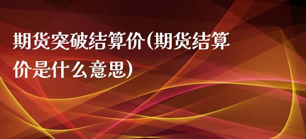 期货突破结算价(期货结算价是什么意思)_国际期货_第1张_期货直播室 期货突破结算价(期货结算价是什么意思)_https://www.zghnxxa.com_国际期货_第1张