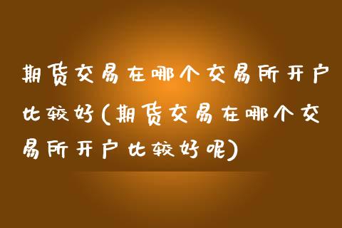期货交易在哪个交易所开户比较好(期货交易在哪个交易所开户比较好呢)_https://www.zghnxxa.com_内盘期货_第1张