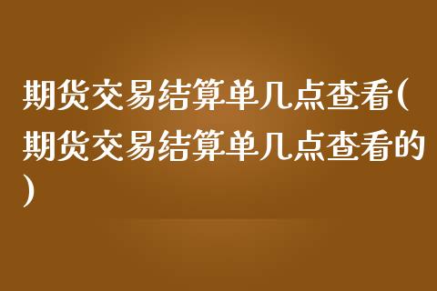 期货交易结算单几点查看(期货交易结算单几点查看的)_https://www.zghnxxa.com_内盘期货_第1张