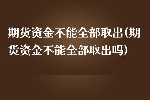 期货资金不能全部取出(期货资金不能全部取出吗)_https://www.zghnxxa.com_内盘期货_第1张