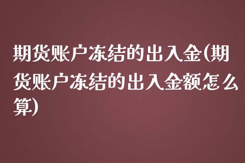 期货账户冻结的出入金(期货账户冻结的出入金额怎么算)_黄金期货_第1张_期货直播室 期货账户冻结的出入金(期货账户冻结的出入金额怎么算)_https://www.zghnxxa.com_黄金期货_第1张