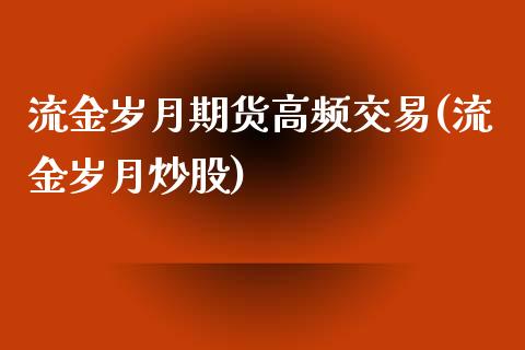 流金岁月期货高频交易(流金岁月炒股)_内盘期货_第1张_期货直播室 流金岁月期货高频交易(流金岁月炒股)_https://www.zghnxxa.com_内盘期货_第1张