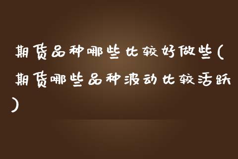 期货品种哪些比较好做些(期货哪些品种波动比较活跃)_黄金期货_第1张_期货直播室 期货品种哪些比较好做些(期货哪些品种波动比较活跃)_https://www.zghnxxa.com_黄金期货_第1张