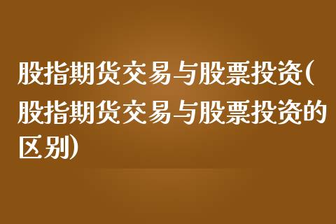股指期货交易与股票投资(股指期货交易与股票投资的区别)_内盘期货_第1张_期货直播室 股指期货交易与股票投资(股指期货交易与股票投资的区别)_https://www.zghnxxa.com_内盘期货_第1张