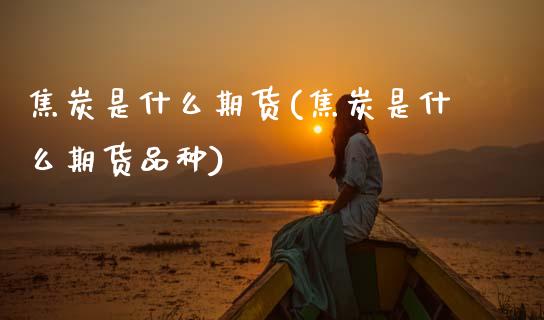 焦炭是什么期货(焦炭是什么期货品种)_国际期货_第1张_期货直播室 焦炭是什么期货(焦炭是什么期货品种)_https://www.zghnxxa.com_国际期货_第1张