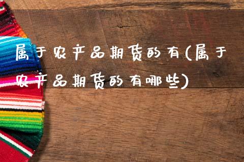 属于农产品期货的有(属于农产品期货的有哪些)_期货直播室_第1张_期货直播室 属于农产品期货的有(属于农产品期货的有哪些)_https://www.zghnxxa.com_期货直播室_第1张
