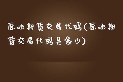 原油期货交易代码(原油期货交易代码是多少)_内盘期货_第1张_期货直播室 原油期货交易代码(原油期货交易代码是多少)_https://www.zghnxxa.com_内盘期货_第1张