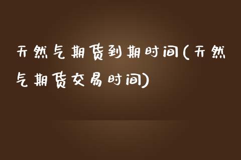 天然气期货到期时间(天然气期货交易时间)_https://www.zghnxxa.com_期货直播室_第1张