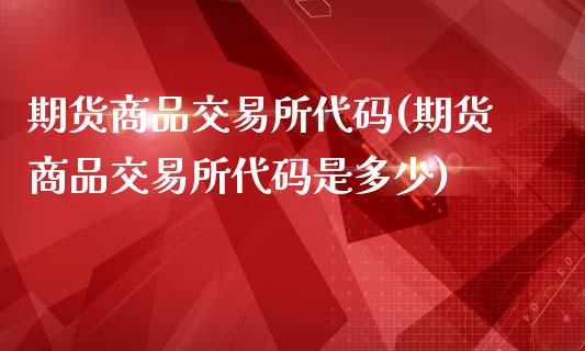 期货商品交易所代码(期货商品交易所代码是多少)_期货直播室_第1张_期货直播室 期货商品交易所代码(期货商品交易所代码是多少)_https://www.zghnxxa.com_期货直播室_第1张