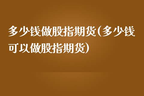 多少钱做股指期货(多少钱可以做股指期货)_期货直播室_第1张_期货直播室 多少钱做股指期货(多少钱可以做股指期货)_https://www.zghnxxa.com_期货直播室_第1张