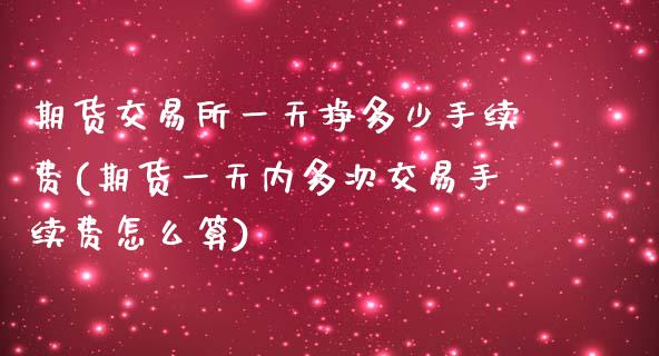 期货交易所一天挣多少手续费(期货一天内多次交易手续费怎么算)_https://www.zghnxxa.com_期货直播室_第1张