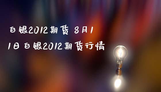 白银2012期货 8月11日白银2012期货行情_https://www.zghnxxa.com_黄金期货_第1张