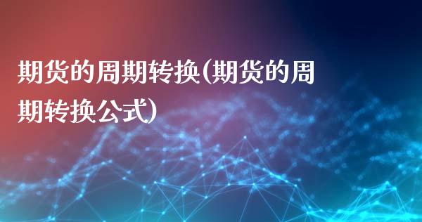 期货的周期转换(期货的周期转换公式)_https://www.zghnxxa.com_期货直播室_第1张