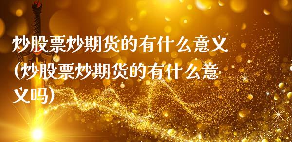 炒股票炒期货的有什么意义(炒股票炒期货的有什么意义吗)_https://www.zghnxxa.com_国际期货_第1张