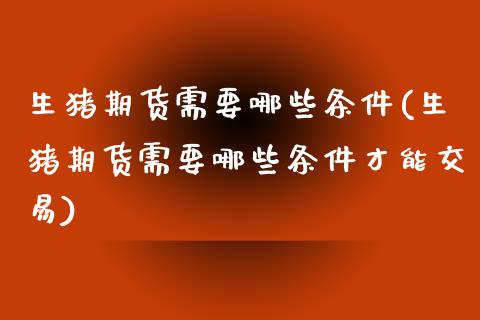 生猪期货需要哪些条件(生猪期货需要哪些条件才能交易)_https://www.zghnxxa.com_期货直播室_第1张