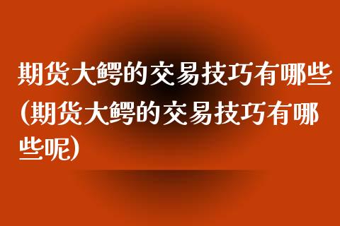 期货大鳄的交易技巧有哪些(期货大鳄的交易技巧有哪些呢)_https://www.zghnxxa.com_期货直播室_第1张