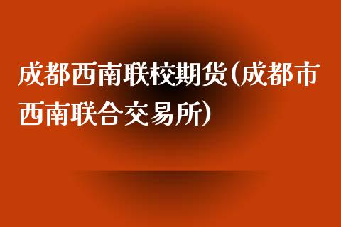 成都西南联校期货(成都市西南联合交易所)_https://www.zghnxxa.com_黄金期货_第1张