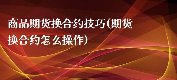 商品期货换合约技巧(期货换合约怎么操作)_https://www.zghnxxa.com_内盘期货_第1张