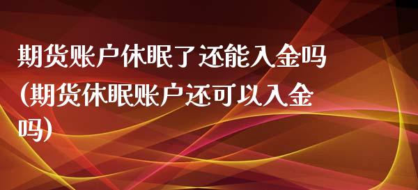 期货账户休眠了还能入金吗(期货休眠账户还可以入金吗)_https://www.zghnxxa.com_期货直播室_第1张