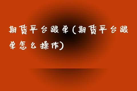 期货平台跟单(期货平台跟单怎么操作)_https://www.zghnxxa.com_黄金期货_第1张