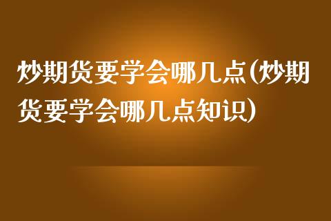 炒期货要学会哪几点(炒期货要学会哪几点知识)_https://www.zghnxxa.com_国际期货_第1张