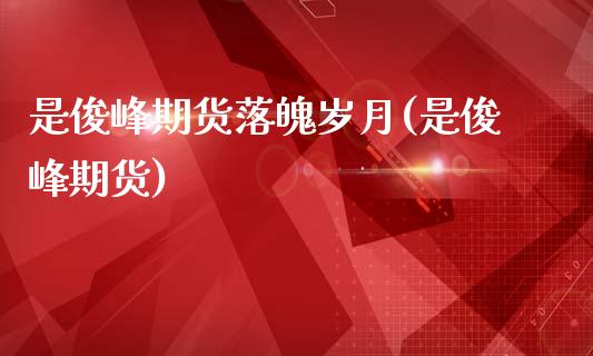 是俊峰期货落魄岁月(是俊峰期货)_https://www.zghnxxa.com_国际期货_第1张