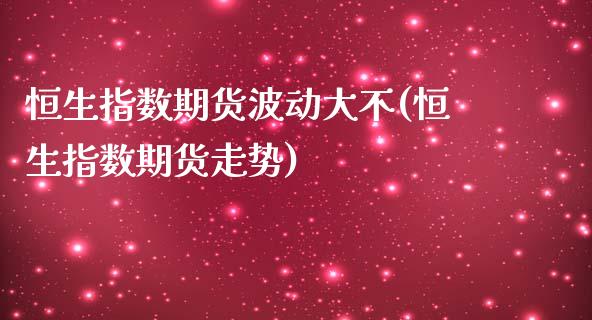 恒生指数期货波动大不(恒生指数期货走势)_https://www.zghnxxa.com_期货直播室_第1张