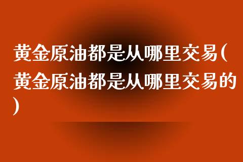 黄金原油都是从哪里交易(黄金原油都是从哪里交易的)_国际期货_第1张_期货直播室 黄金原油都是从哪里交易(黄金原油都是从哪里交易的)_https://www.zghnxxa.com_国际期货_第1张