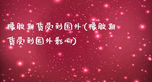 橡胶期货受到国外(橡胶期货受到国外影响)_https://www.zghnxxa.com_黄金期货_第1张